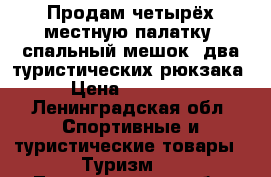 Продам четырёх местную палатку, спальный мешок, два туристических рюкзака › Цена ­ 12 000 - Ленинградская обл. Спортивные и туристические товары » Туризм   . Ленинградская обл.